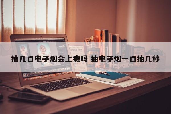 抽几口电子烟会上瘾吗 抽电子烟一口抽几秒