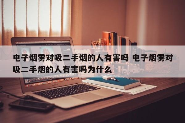 电子烟雾对吸二手烟的人有害吗 电子烟雾对吸二手烟的人有害吗为什么