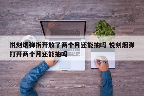 悦刻烟弹拆开放了两个月还能抽吗 悦刻烟弹打开两个月还能抽吗