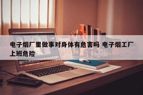 电子烟厂里做事对身体有危害吗 电子烟工厂上班危险