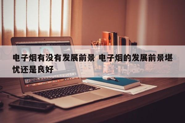 电子烟有没有发展前景 电子烟的发展前景堪忧还是良好