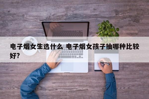 电子烟女生选什么 电子烟女孩子抽哪种比较好?