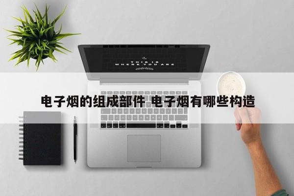 电子烟的组成部件 电子烟有哪些构造