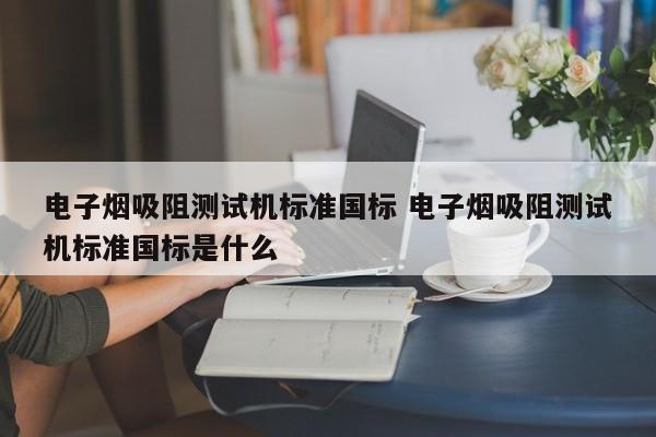 电子烟吸阻测试机标准国标 电子烟吸阻测试机标准国标是什么