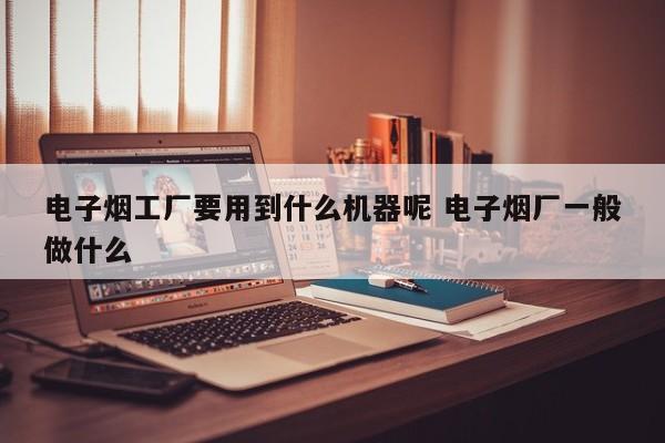 电子烟工厂要用到什么机器呢 电子烟厂一般做什么