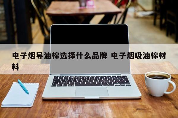 电子烟导油棉选择什么品牌 电子烟吸油棉材料