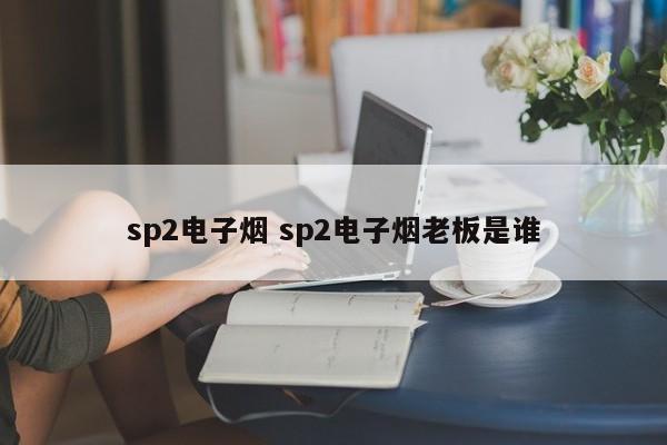 sp2电子烟 sp2电子烟老板是谁