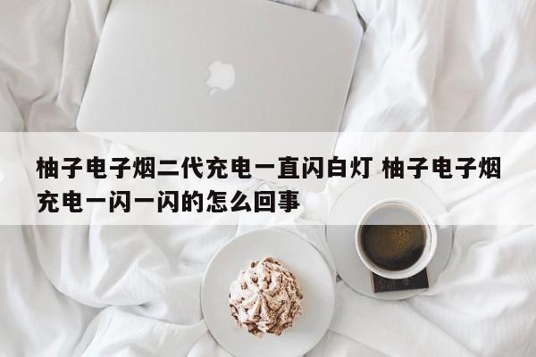 柚子电子烟二代充电一直闪白灯 柚子电子烟充电一闪一闪的怎么回事