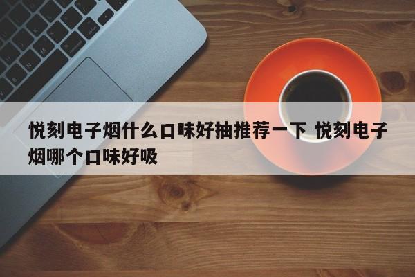 悦刻电子烟什么口味好抽推荐一下 悦刻电子烟哪个口味好吸