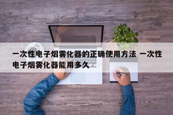 一次性电子烟雾化器的正确使用方法 一次性电子烟雾化器能用多久