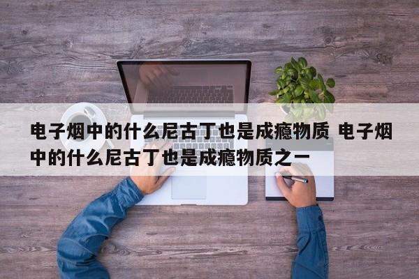 电子烟中的什么尼古丁也是成瘾物质 电子烟中的什么尼古丁也是成瘾物质之一