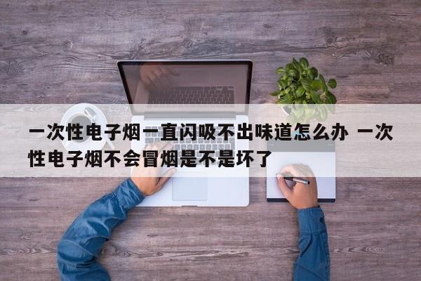 一次性电子烟一直闪吸不出味道怎么办 一次性电子烟不会冒烟是不是坏了
