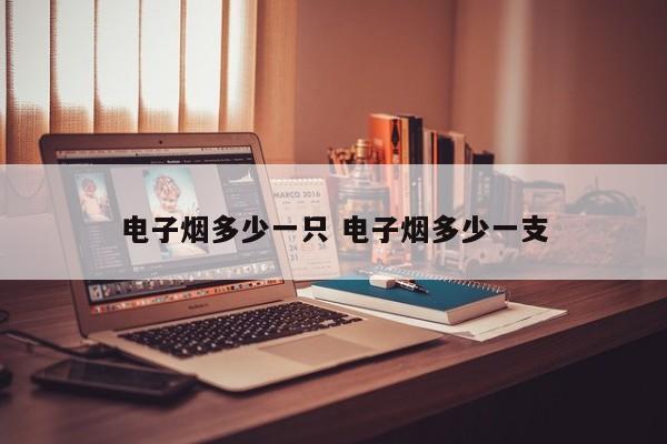 电子烟多少一只 电子烟多少一支