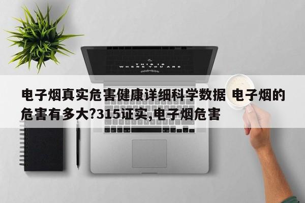 电子烟真实危害健康详细科学数据 电子烟的危害有多大?315证实,电子烟危害