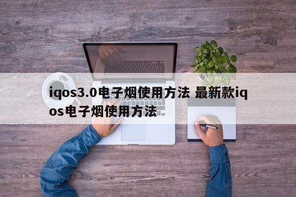 iqos3.0电子烟使用方法 最新款iqos电子烟使用方法