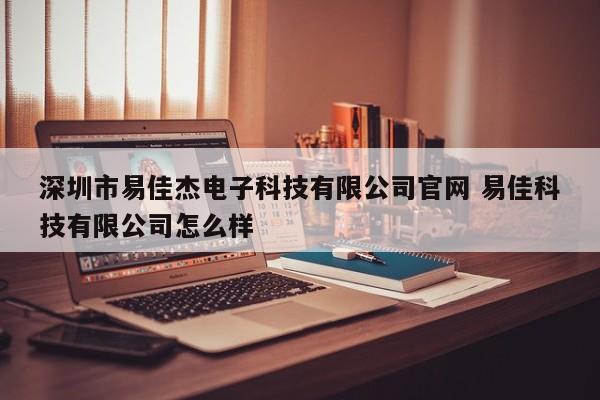 深圳市易佳杰电子科技有限公司官网 易佳科技有限公司怎么样