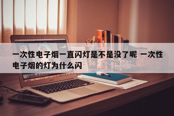一次性电子烟一直闪灯是不是没了呢 一次性电子烟的灯为什么闪