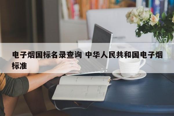 电子烟国标名录查询 中华人民共和国电子烟标准