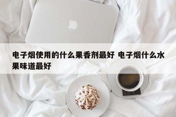 电子烟使用的什么果香剂最好 电子烟什么水果味道最好
