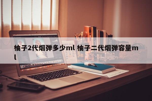 柚子2代烟弹多少ml 柚子二代烟弹容量ml