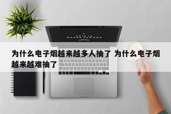 为什么电子烟越来越多人抽了 为什么电子烟越来越难抽了