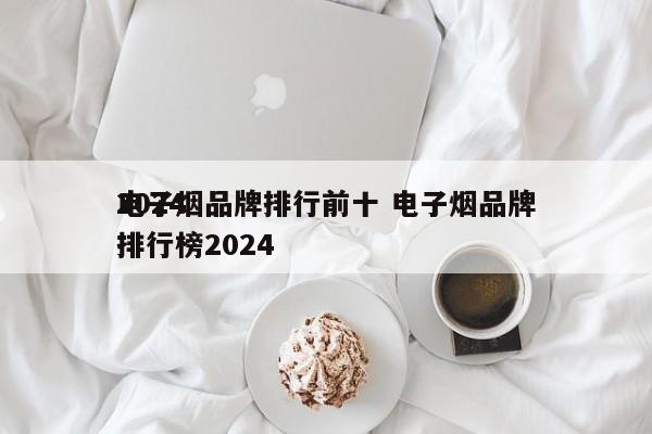 2024
电子烟品牌排行前十 电子烟品牌排行榜2024
