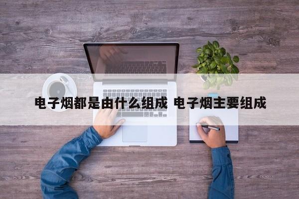 电子烟都是由什么组成 电子烟主要组成