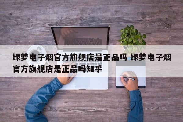 绿萝电子烟官方旗舰店是正品吗 绿萝电子烟官方旗舰店是正品吗知乎