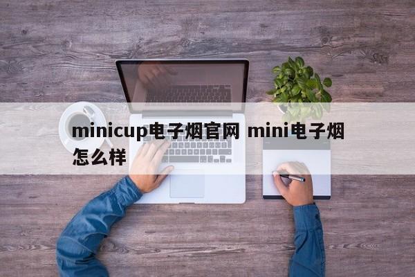 minicup电子烟官网 mini电子烟怎么样