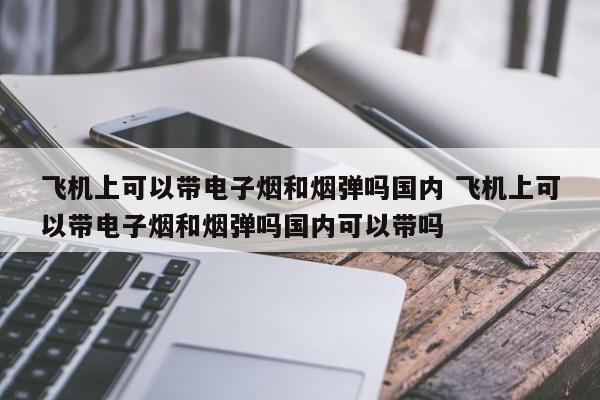 飞机上可以带电子烟和烟弹吗国内 飞机上可以带电子烟和烟弹吗国内可以带吗