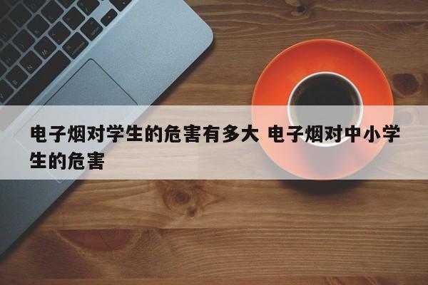 电子烟对学生的危害有多大 电子烟对中小学生的危害