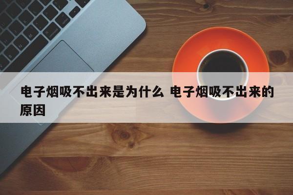 电子烟吸不出来是为什么 电子烟吸不出来的原因
