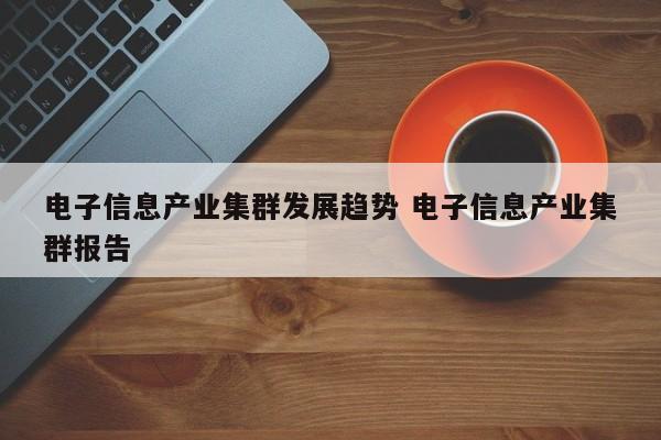 电子信息产业集群发展趋势 电子信息产业集群报告