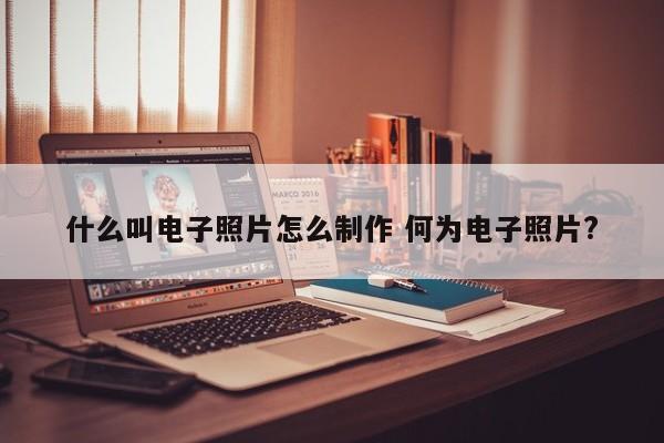 什么叫电子照片怎么制作 何为电子照片?