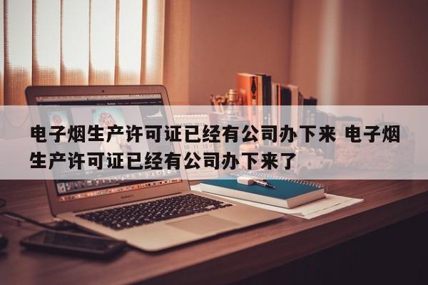 电子烟生产许可证已经有公司办下来 电子烟生产许可证已经有公司办下来了