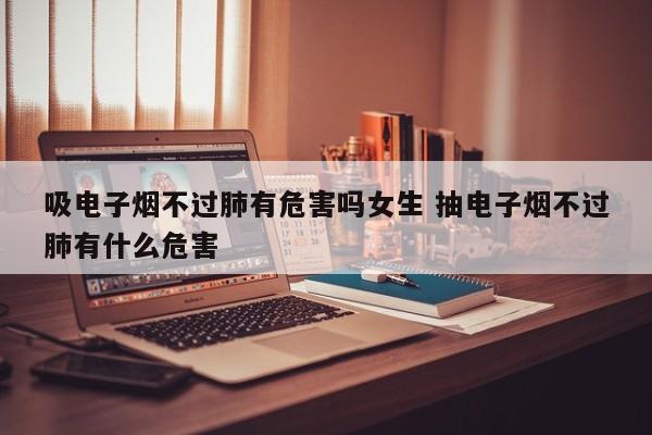 吸电子烟不过肺有危害吗女生 抽电子烟不过肺有什么危害