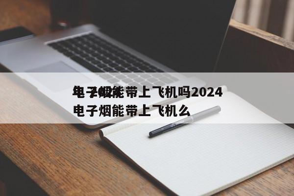 电子烟能带上飞机吗2024
年 2024
电子烟能带上飞机么