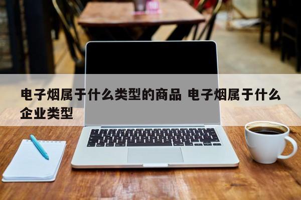 电子烟属于什么类型的商品 电子烟属于什么企业类型