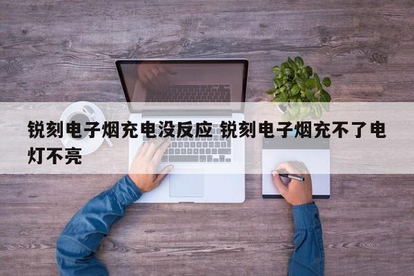 锐刻电子烟充电没反应 锐刻电子烟充不了电灯不亮