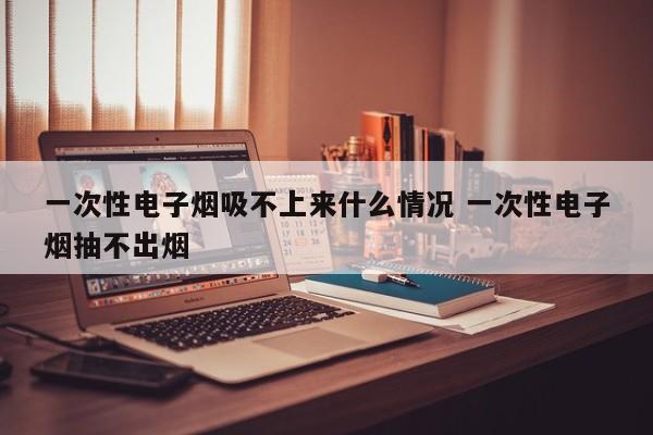 一次性电子烟吸不上来什么情况 一次性电子烟抽不出烟