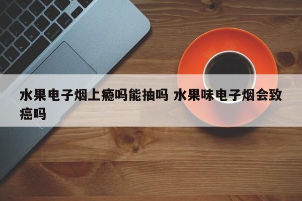 水果电子烟上瘾吗能抽吗 水果味电子烟会致癌吗