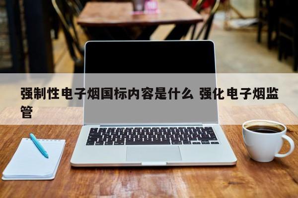强制性电子烟国标内容是什么 强化电子烟监管