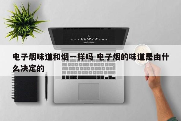电子烟味道和烟一样吗 电子烟的味道是由什么决定的