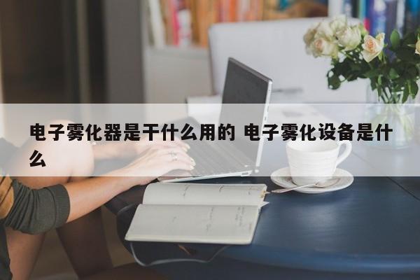 电子雾化器是干什么用的 电子雾化设备是什么