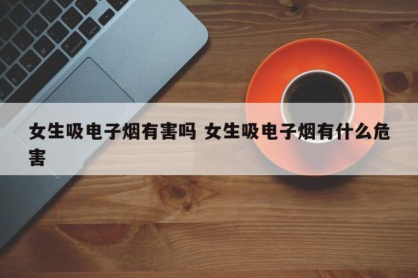 女生吸电子烟有害吗 女生吸电子烟有什么危害
