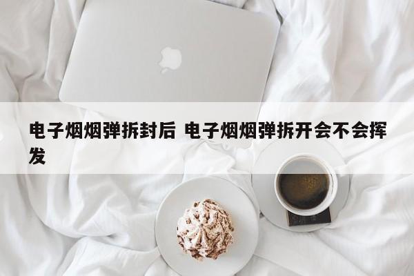 电子烟烟弹拆封后 电子烟烟弹拆开会不会挥发