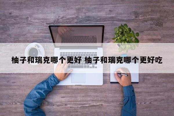 柚子和瑞克哪个更好 柚子和瑞克哪个更好吃