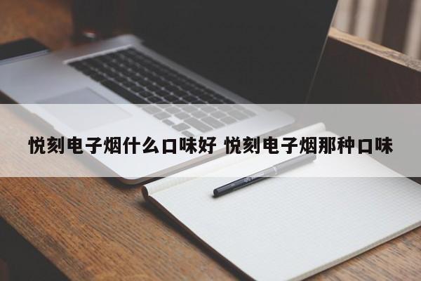 悦刻电子烟什么口味好 悦刻电子烟那种口味