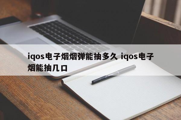 iqos电子烟烟弹能抽多久 iqos电子烟能抽几口