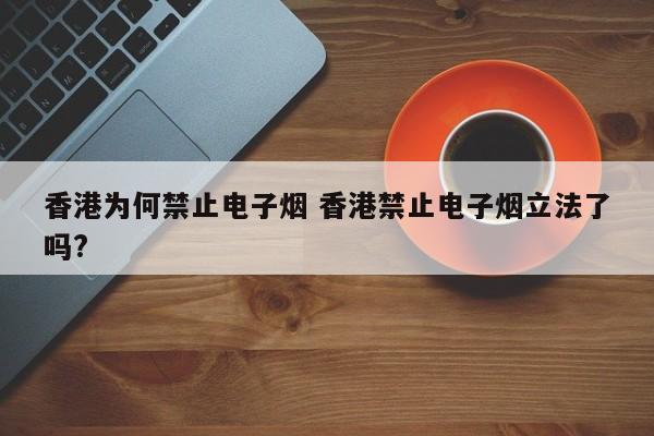 香港为何禁止电子烟 香港禁止电子烟立法了吗?